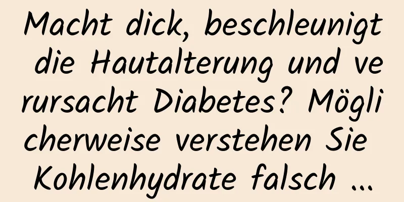 Macht dick, beschleunigt die Hautalterung und verursacht Diabetes? Möglicherweise verstehen Sie Kohlenhydrate falsch ...