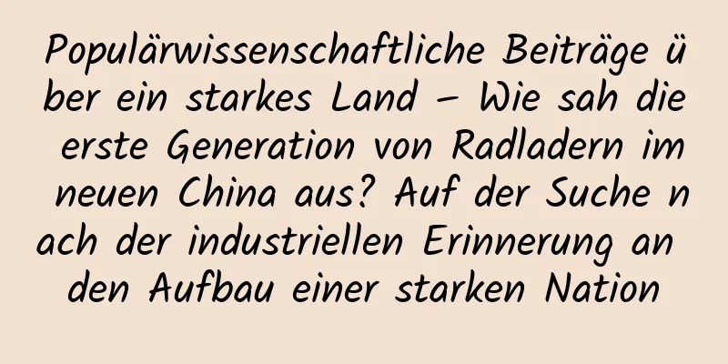 Populärwissenschaftliche Beiträge über ein starkes Land – Wie sah die erste Generation von Radladern im neuen China aus? Auf der Suche nach der industriellen Erinnerung an den Aufbau einer starken Nation