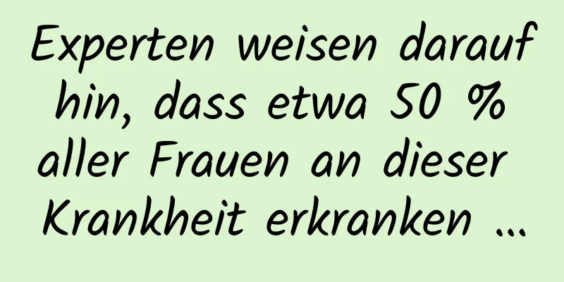 Experten weisen darauf hin, dass etwa 50 % aller Frauen an dieser Krankheit erkranken …