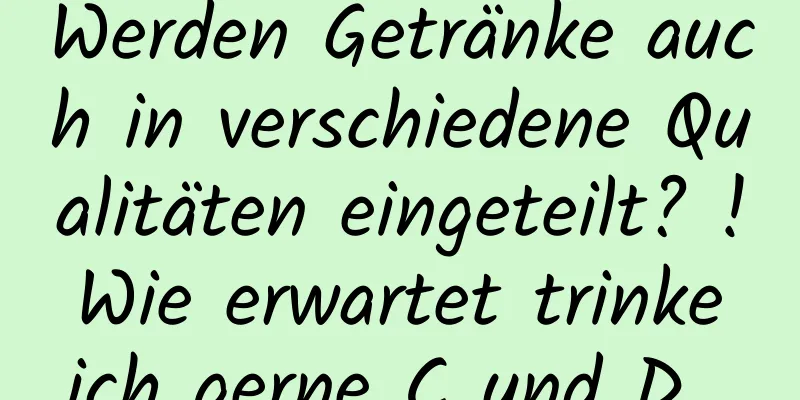 Werden Getränke auch in verschiedene Qualitäten eingeteilt? ! Wie erwartet trinke ich gerne C und D...