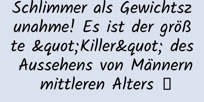 Schlimmer als Gewichtszunahme! Es ist der größte "Killer" des Aussehens von Männern mittleren Alters →