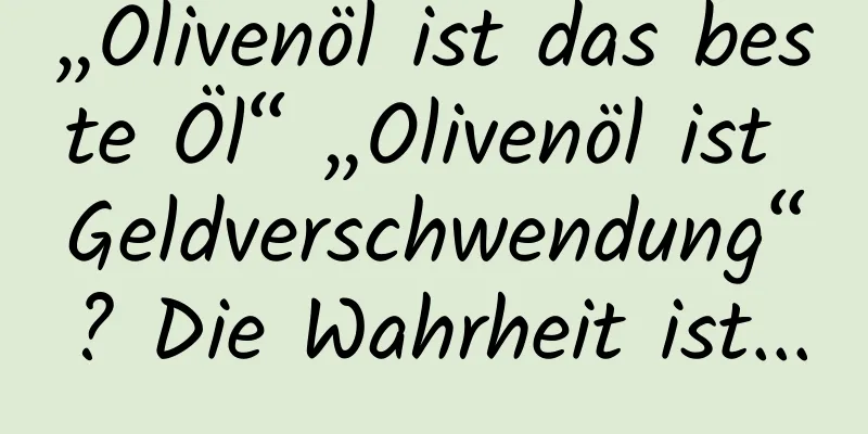 „Olivenöl ist das beste Öl“ „Olivenöl ist Geldverschwendung“? Die Wahrheit ist...