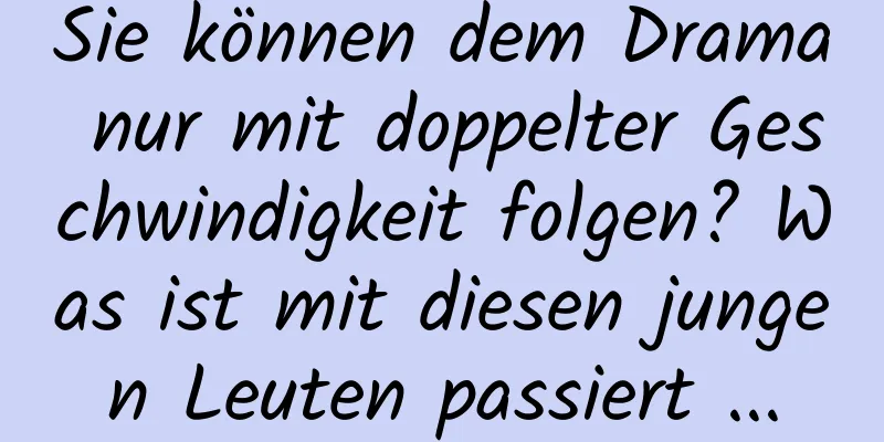 Sie können dem Drama nur mit doppelter Geschwindigkeit folgen? Was ist mit diesen jungen Leuten passiert ...