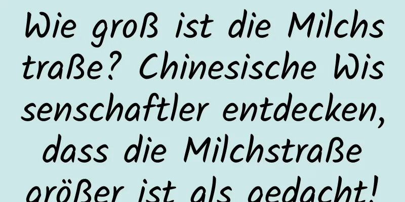 Wie groß ist die Milchstraße? Chinesische Wissenschaftler entdecken, dass die Milchstraße größer ist als gedacht!
