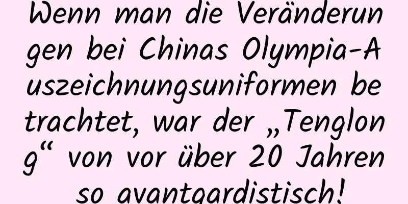 Wenn man die Veränderungen bei Chinas Olympia-Auszeichnungsuniformen betrachtet, war der „Tenglong“ von vor über 20 Jahren so avantgardistisch!