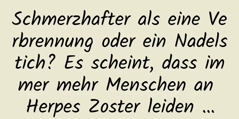 Schmerzhafter als eine Verbrennung oder ein Nadelstich? Es scheint, dass immer mehr Menschen an Herpes Zoster leiden …