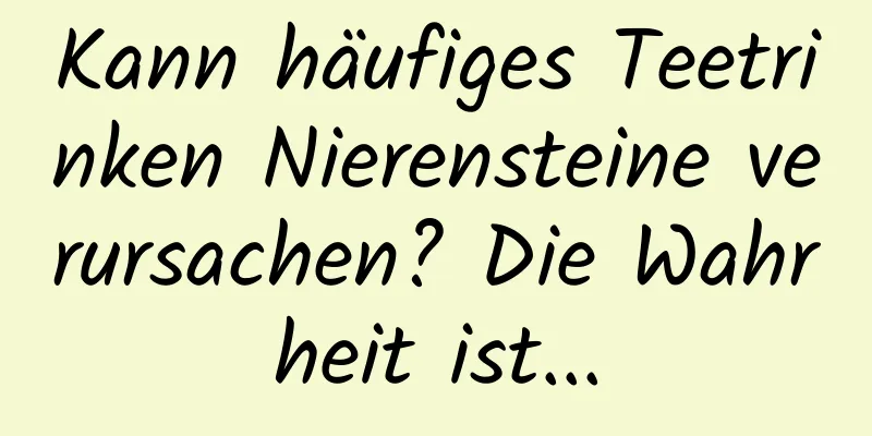 Kann häufiges Teetrinken Nierensteine ​​verursachen? Die Wahrheit ist...