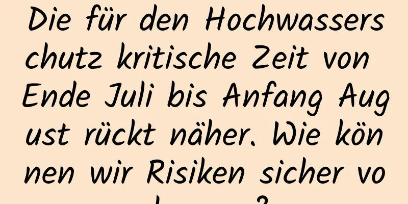 Die für den Hochwasserschutz kritische Zeit von Ende Juli bis Anfang August rückt näher. Wie können wir Risiken sicher vorbeugen?