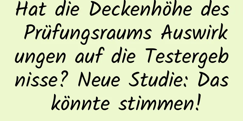 Hat die Deckenhöhe des Prüfungsraums Auswirkungen auf die Testergebnisse? Neue Studie: Das könnte stimmen!
