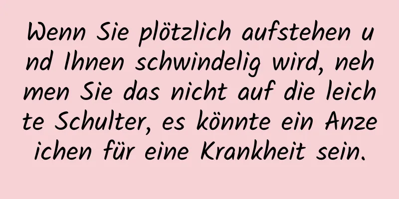 Wenn Sie plötzlich aufstehen und Ihnen schwindelig wird, nehmen Sie das nicht auf die leichte Schulter, es könnte ein Anzeichen für eine Krankheit sein.