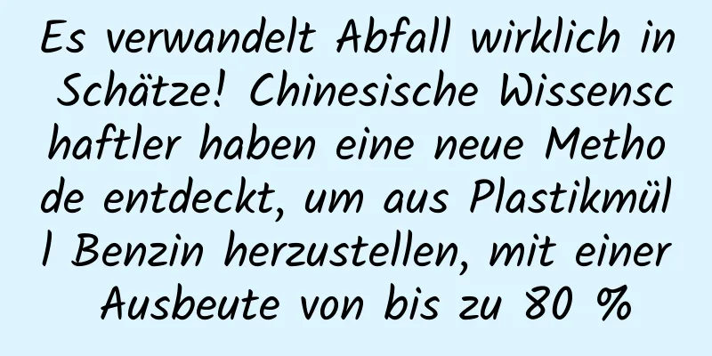 Es verwandelt Abfall wirklich in Schätze! Chinesische Wissenschaftler haben eine neue Methode entdeckt, um aus Plastikmüll Benzin herzustellen, mit einer Ausbeute von bis zu 80 %