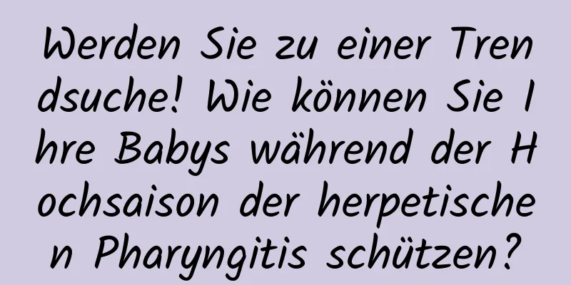 Werden Sie zu einer Trendsuche! Wie können Sie Ihre Babys während der Hochsaison der herpetischen Pharyngitis schützen?