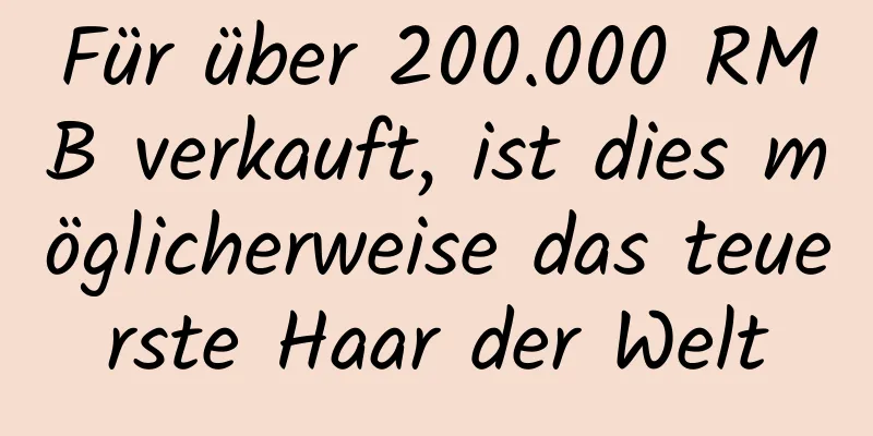 Für über 200.000 RMB verkauft, ist dies möglicherweise das teuerste Haar der Welt