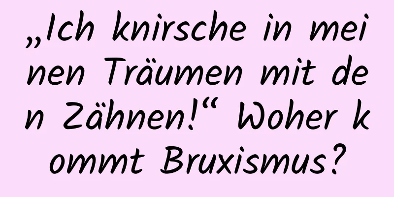 „Ich knirsche in meinen Träumen mit den Zähnen!“ Woher kommt Bruxismus?