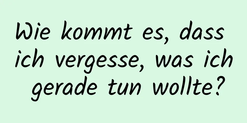 Wie kommt es, dass ich vergesse, was ich gerade tun wollte?