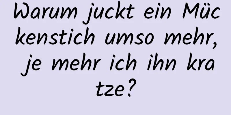 Warum juckt ein Mückenstich umso mehr, je mehr ich ihn kratze?