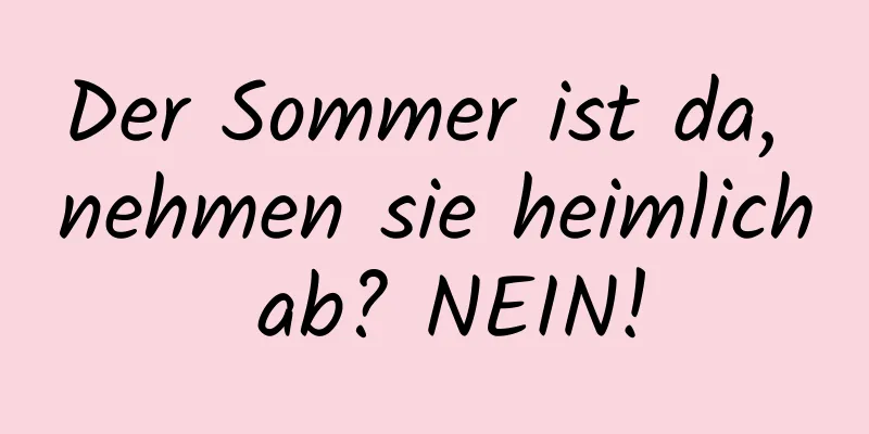 Der Sommer ist da, nehmen sie heimlich ab? NEIN!