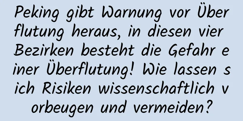 Peking gibt Warnung vor Überflutung heraus, in diesen vier Bezirken besteht die Gefahr einer Überflutung! Wie lassen sich Risiken wissenschaftlich vorbeugen und vermeiden?