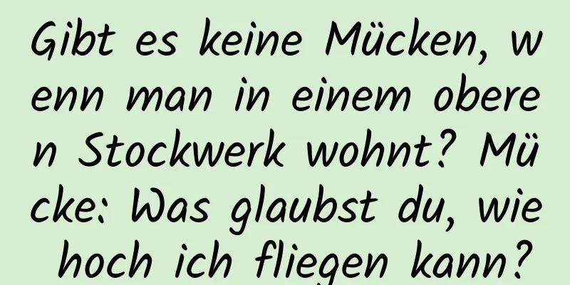 Gibt es keine Mücken, wenn man in einem oberen Stockwerk wohnt? Mücke: Was glaubst du, wie hoch ich fliegen kann?