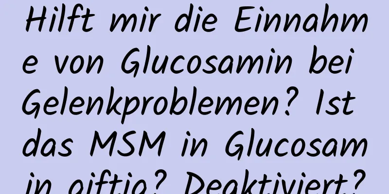 Hilft mir die Einnahme von Glucosamin bei Gelenkproblemen? Ist das MSM in Glucosamin giftig? Deaktiviert?