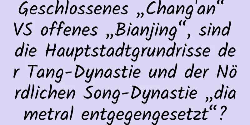 Geschlossenes „Chang'an“ VS offenes „Bianjing“, sind die Hauptstadtgrundrisse der Tang-Dynastie und der Nördlichen Song-Dynastie „diametral entgegengesetzt“?