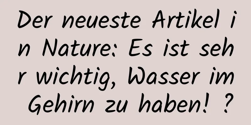 Der neueste Artikel in Nature: Es ist sehr wichtig, Wasser im Gehirn zu haben! ?