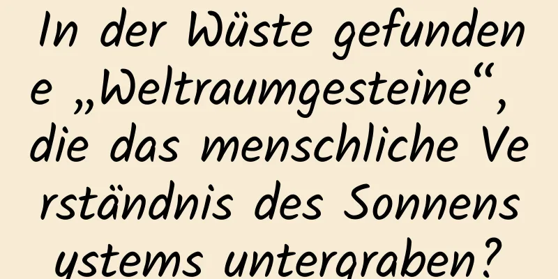 In der Wüste gefundene „Weltraumgesteine“, die das menschliche Verständnis des Sonnensystems untergraben?