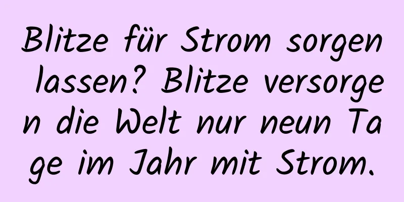 Blitze für Strom sorgen lassen? Blitze versorgen die Welt nur neun Tage im Jahr mit Strom.