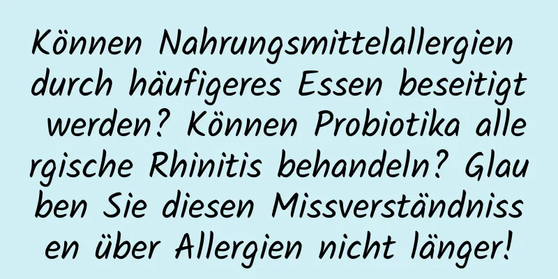 Können Nahrungsmittelallergien durch häufigeres Essen beseitigt werden? Können Probiotika allergische Rhinitis behandeln? Glauben Sie diesen Missverständnissen über Allergien nicht länger!