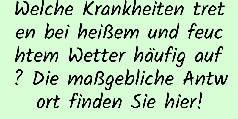 Welche Krankheiten treten bei heißem und feuchtem Wetter häufig auf? Die maßgebliche Antwort finden Sie hier!