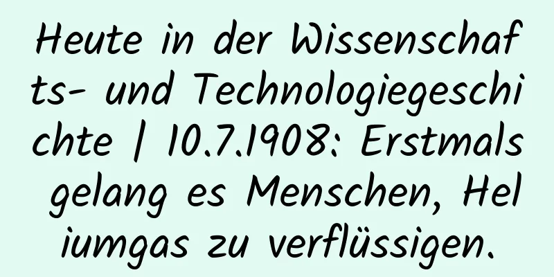 Heute in der Wissenschafts- und Technologiegeschichte | 10.7.1908: Erstmals gelang es Menschen, Heliumgas zu verflüssigen.