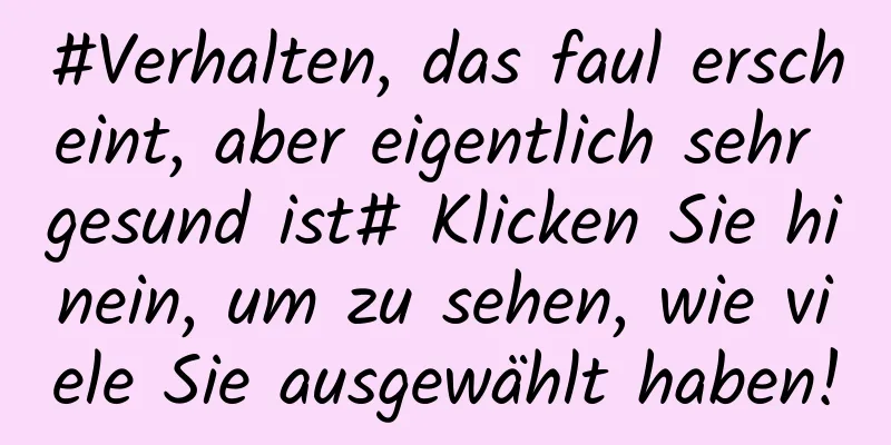 #Verhalten, das faul erscheint, aber eigentlich sehr gesund ist# Klicken Sie hinein, um zu sehen, wie viele Sie ausgewählt haben!