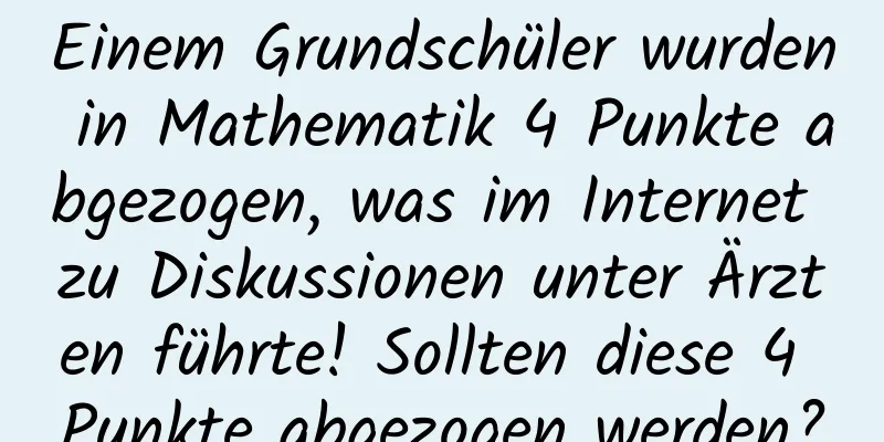 Einem Grundschüler wurden in Mathematik 4 Punkte abgezogen, was im Internet zu Diskussionen unter Ärzten führte! Sollten diese 4 Punkte abgezogen werden?