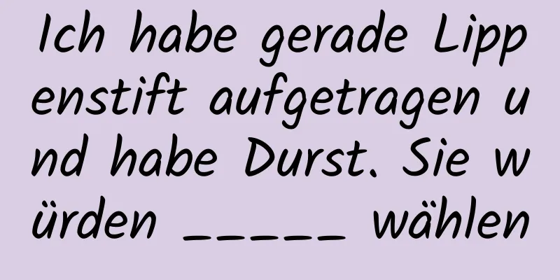 Ich habe gerade Lippenstift aufgetragen und habe Durst. Sie würden _____ wählen