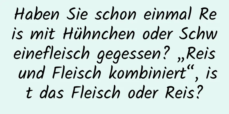 Haben Sie schon einmal Reis mit Hühnchen oder Schweinefleisch gegessen? „Reis und Fleisch kombiniert“, ist das Fleisch oder Reis?