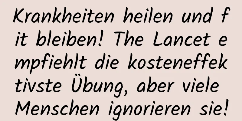 Krankheiten heilen und fit bleiben! The Lancet empfiehlt die kosteneffektivste Übung, aber viele Menschen ignorieren sie!