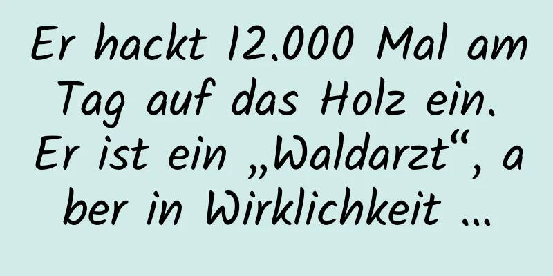 Er hackt 12.000 Mal am Tag auf das Holz ein. Er ist ein „Waldarzt“, aber in Wirklichkeit …