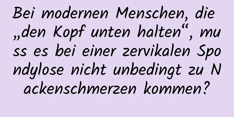 Bei modernen Menschen, die „den Kopf unten halten“, muss es bei einer zervikalen Spondylose nicht unbedingt zu Nackenschmerzen kommen?