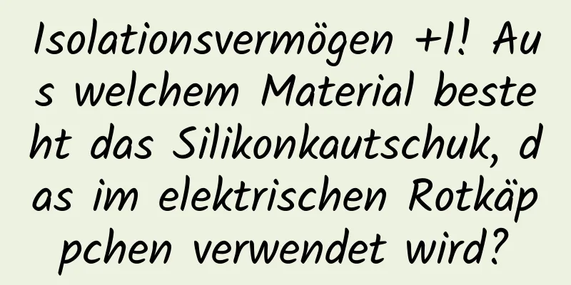 Isolationsvermögen +1! Aus welchem ​​Material besteht das Silikonkautschuk, das im elektrischen Rotkäppchen verwendet wird?