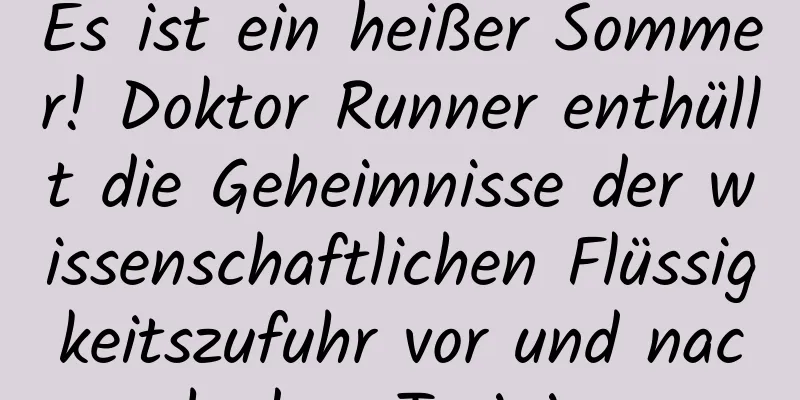 Es ist ein heißer Sommer! Doktor Runner enthüllt die Geheimnisse der wissenschaftlichen Flüssigkeitszufuhr vor und nach dem Training
