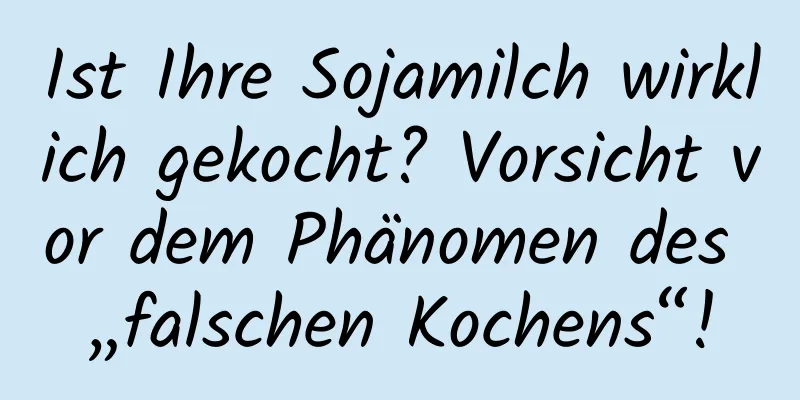 Ist Ihre Sojamilch wirklich gekocht? Vorsicht vor dem Phänomen des „falschen Kochens“!