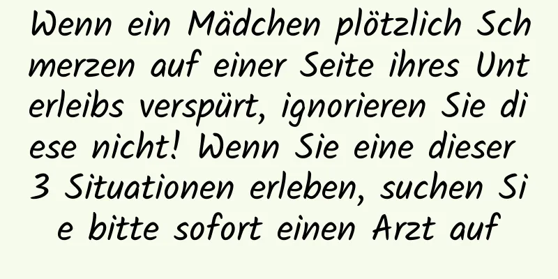 Wenn ein Mädchen plötzlich Schmerzen auf einer Seite ihres Unterleibs verspürt, ignorieren Sie diese nicht! Wenn Sie eine dieser 3 Situationen erleben, suchen Sie bitte sofort einen Arzt auf