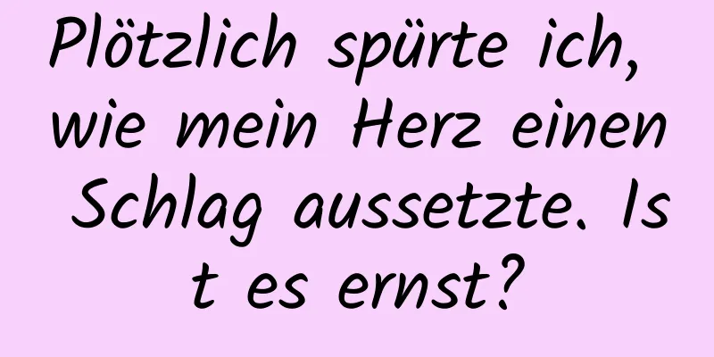 Plötzlich spürte ich, wie mein Herz einen Schlag aussetzte. Ist es ernst?