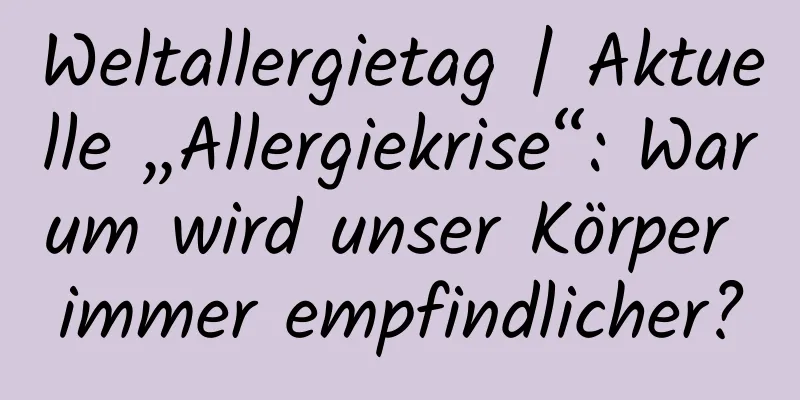 Weltallergietag | Aktuelle „Allergiekrise“: Warum wird unser Körper immer empfindlicher?