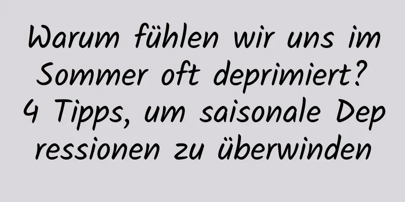 Warum fühlen wir uns im Sommer oft deprimiert? 4 Tipps, um saisonale Depressionen zu überwinden