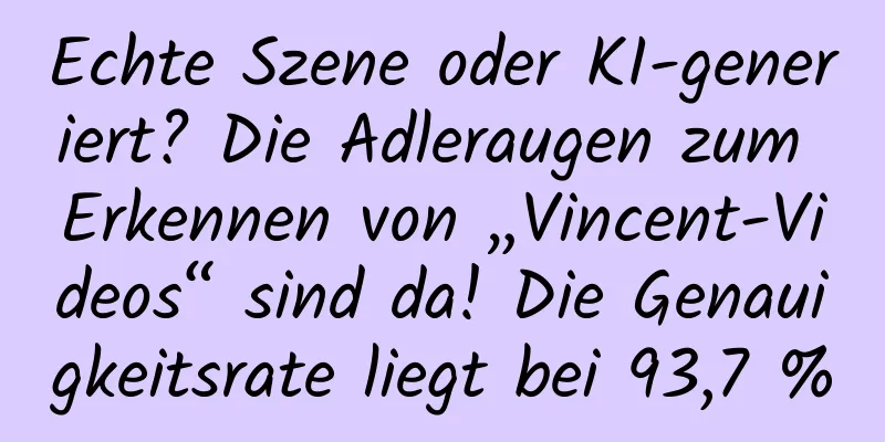 Echte Szene oder KI-generiert? Die Adleraugen zum Erkennen von „Vincent-Videos“ sind da! Die Genauigkeitsrate liegt bei 93,7 %