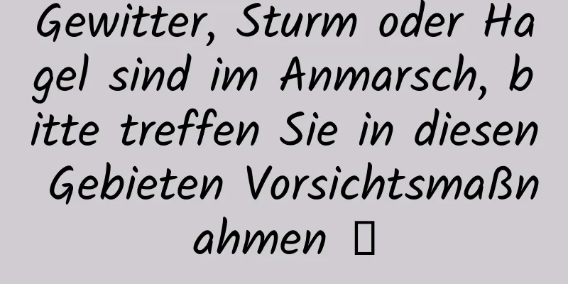 Gewitter, Sturm oder Hagel sind im Anmarsch, bitte treffen Sie in diesen Gebieten Vorsichtsmaßnahmen →
