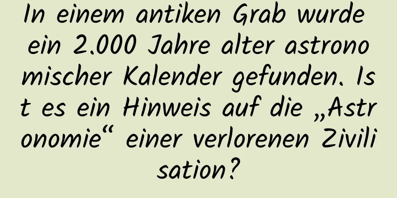 In einem antiken Grab wurde ein 2.000 Jahre alter astronomischer Kalender gefunden. Ist es ein Hinweis auf die „Astronomie“ einer verlorenen Zivilisation?
