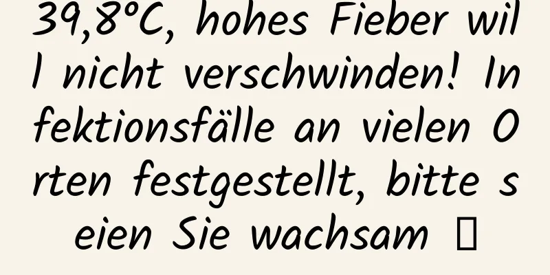 39,8°C, hohes Fieber will nicht verschwinden! Infektionsfälle an vielen Orten festgestellt, bitte seien Sie wachsam →