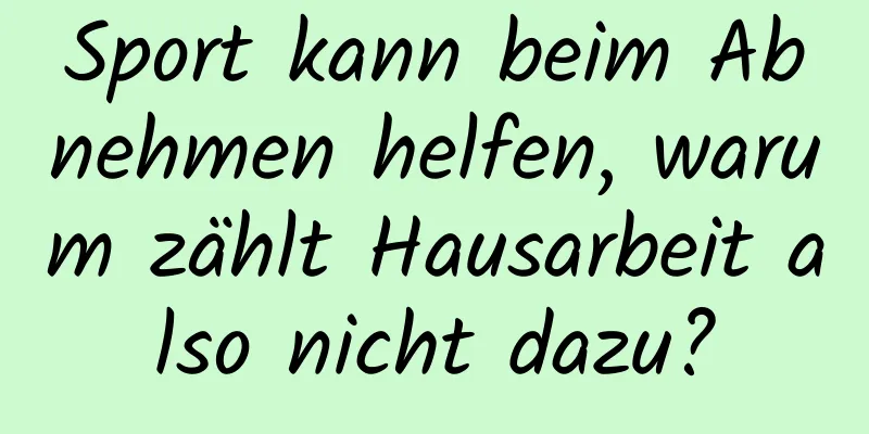 Sport kann beim Abnehmen helfen, warum zählt Hausarbeit also nicht dazu?